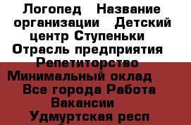 Логопед › Название организации ­ Детский центр Ступеньки › Отрасль предприятия ­ Репетиторство › Минимальный оклад ­ 1 - Все города Работа » Вакансии   . Удмуртская респ.,Сарапул г.